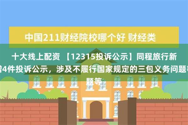 十大线上配资 【12315投诉公示】同程旅行新增4件投诉公示，涉及不履行国家规定的三包义务问题等