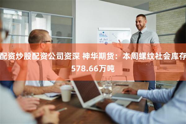 配资炒股配资公司资深 神华期货：本周螺纹社会库存578.66万吨