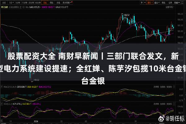 股票配资大全 南财早新闻丨三部门联合发文，新型电力系统建设提速；全红婵、陈芋汐包揽10米台金银