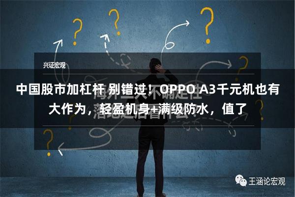 中国股市加杠杆 别错过！OPPO A3千元机也有大作为，轻盈机身+满级防水，值了