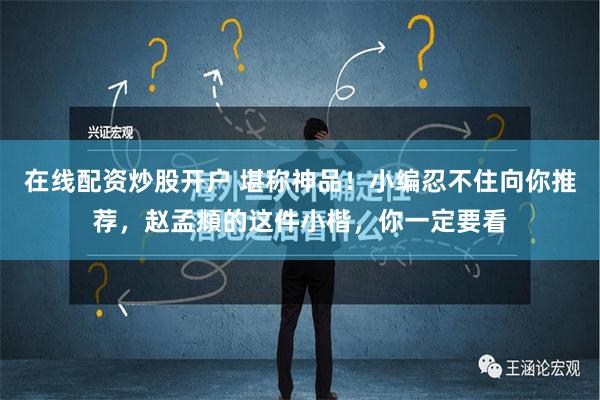 在线配资炒股开户 堪称神品！小编忍不住向你推荐，赵孟頫的这件小楷，你一定要看