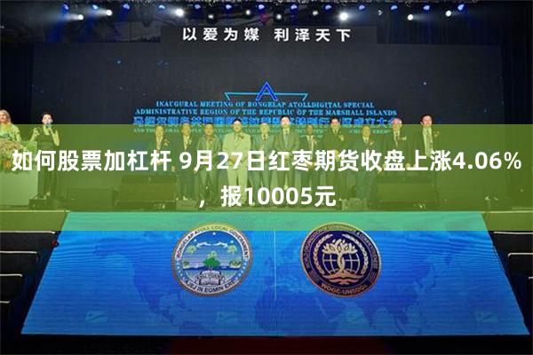 如何股票加杠杆 9月27日红枣期货收盘上涨4.06%，报10005元