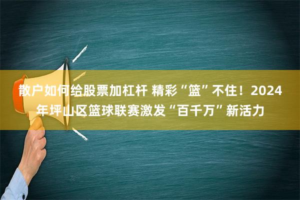 散户如何给股票加杠杆 精彩“篮”不住！2024年坪山区篮球联赛激发“百千万”新活力