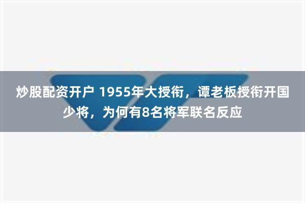 炒股配资开户 1955年大授衔，谭老板授衔开国少将，为何有8名将军联名反应