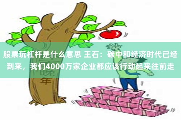 股票玩杠杆是什么意思 王石：碳中和经济时代已经到来，我们4000万家企业都应该行动起来往前走