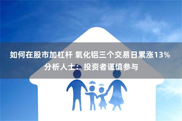 如何在股市加杠杆 氧化铝三个交易日累涨13% 分析人士：投资者谨慎参与