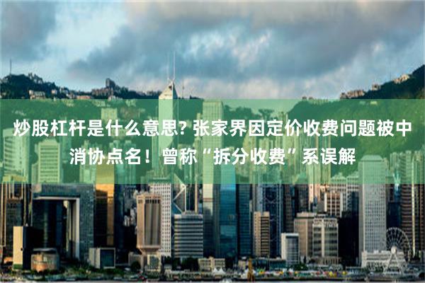 炒股杠杆是什么意思? 张家界因定价收费问题被中消协点名！曾称“拆分收费”系误解