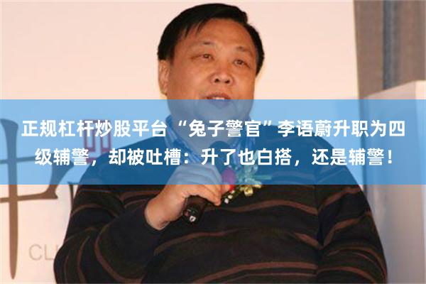 正规杠杆炒股平台 “兔子警官”李语蔚升职为四级辅警，却被吐槽：升了也白搭，还是辅警！