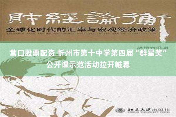 营口股票配资 忻州市第十中学第四届“群星奖”公开课示范活动拉开帷幕