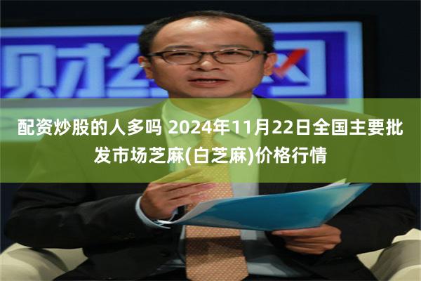 配资炒股的人多吗 2024年11月22日全国主要批发市场芝麻(白芝麻)价格行情