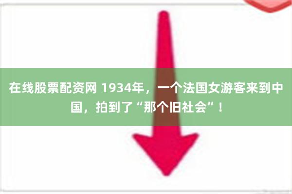 在线股票配资网 1934年，一个法国女游客来到中国，拍到了“那个旧社会”！