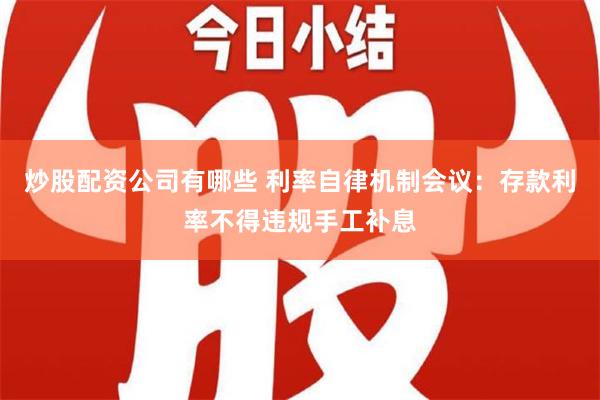 炒股配资公司有哪些 利率自律机制会议：存款利率不得违规手工补息