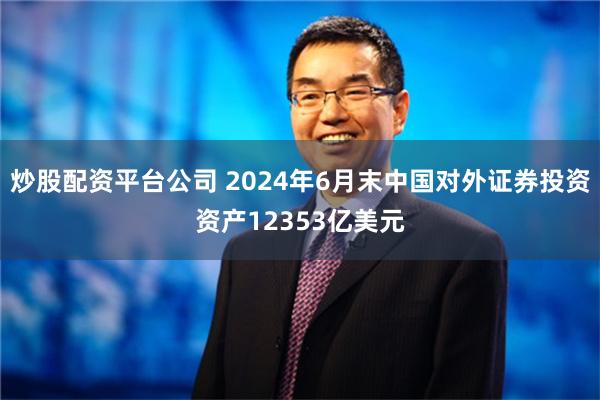 炒股配资平台公司 2024年6月末中国对外证券投资资产12353亿美元