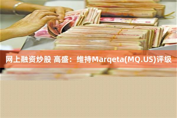 网上融资炒股 高盛：维持Marqeta(MQ.US)评级