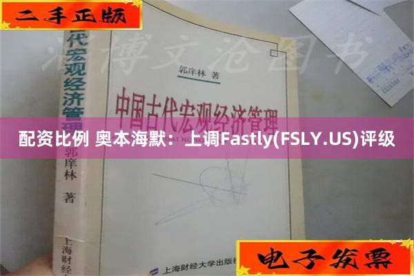 配资比例 奥本海默：上调Fastly(FSLY.US)评级