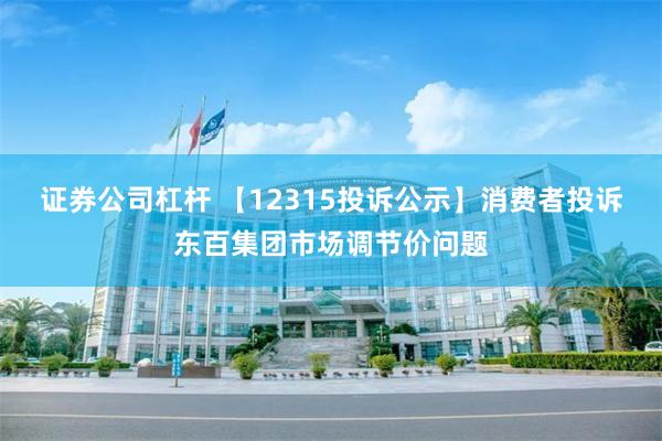 证券公司杠杆 【12315投诉公示】消费者投诉东百集团市场调节价问题