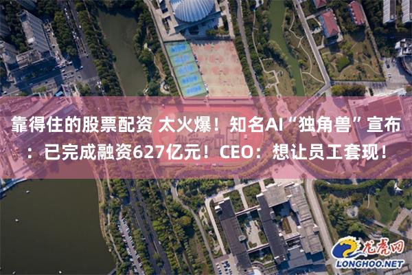 靠得住的股票配资 太火爆！知名AI“独角兽”宣布：已完成融资627亿元！CEO：想让员工套现！