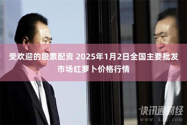 受欢迎的股票配资 2025年1月2日全国主要批发市场红萝卜价格行情