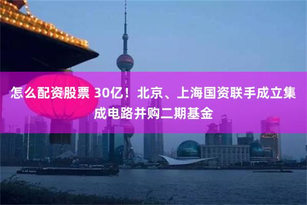 怎么配资股票 30亿！北京、上海国资联手成立集成电路并购二期基金