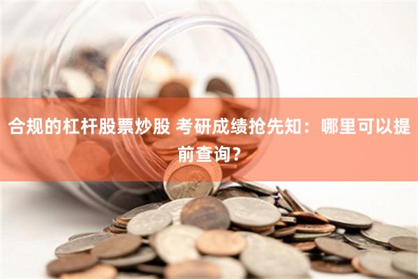 合规的杠杆股票炒股 考研成绩抢先知：哪里可以提前查询？