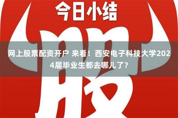 网上股票配资开户 来看！西安电子科技大学2024届毕业生都去哪儿了？