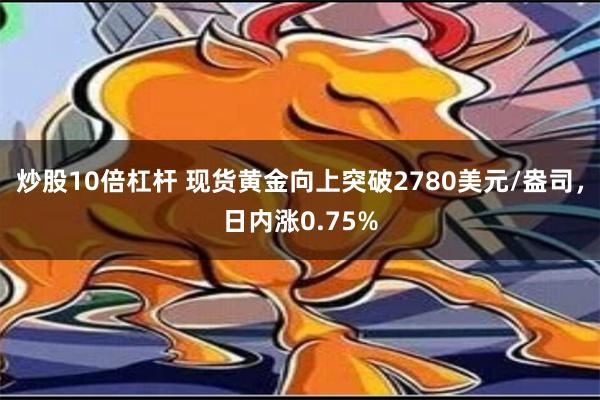 炒股10倍杠杆 现货黄金向上突破2780美元/盎司，日内涨0.75%