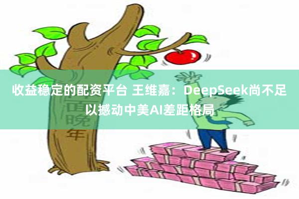 收益稳定的配资平台 王维嘉：DeepSeek尚不足以撼动中美AI差距格局