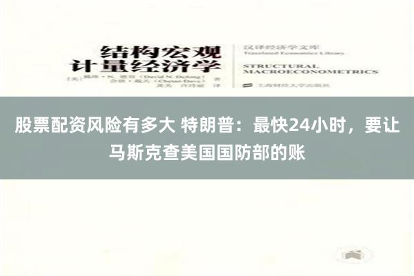 股票配资风险有多大 特朗普：最快24小时，要让马斯克查美国国防部的账