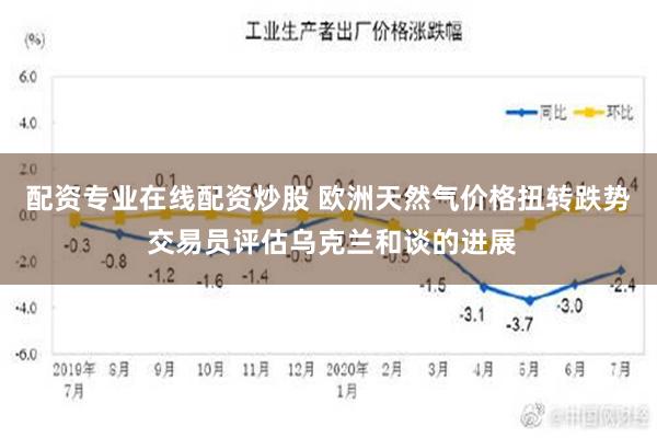 配资专业在线配资炒股 欧洲天然气价格扭转跌势 交易员评估乌克兰和谈的进展