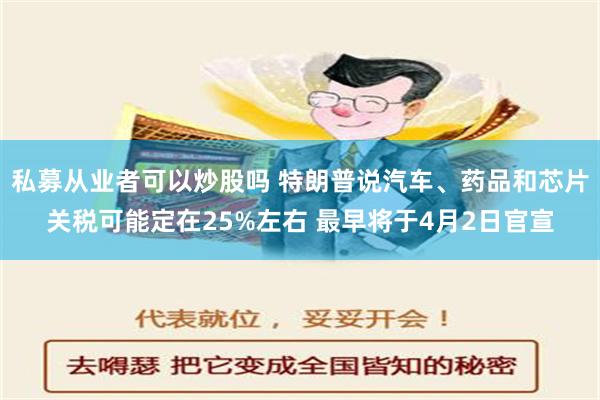 私募从业者可以炒股吗 特朗普说汽车、药品和芯片关税可能定在25%左右 最早将于4月2日官宣