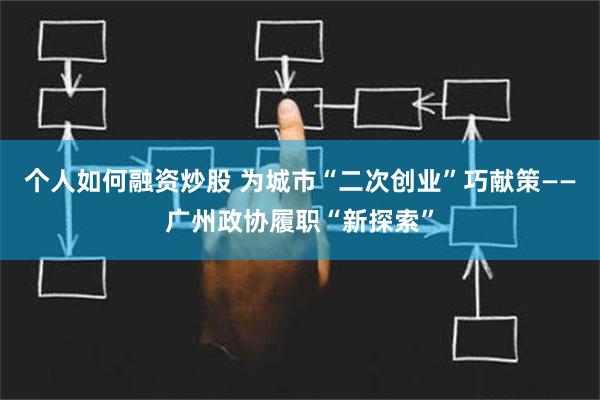 个人如何融资炒股 为城市“二次创业”巧献策——广州政协履职“新探索”