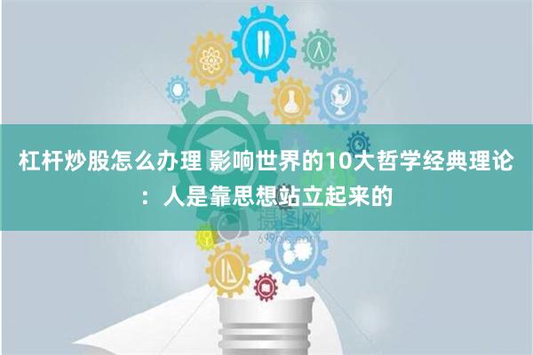 杠杆炒股怎么办理 影响世界的10大哲学经典理论：人是靠思想站立起来的